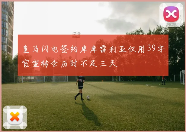皇马闪电签约库库雷利亚仅用39字官宣转会历时不足三天