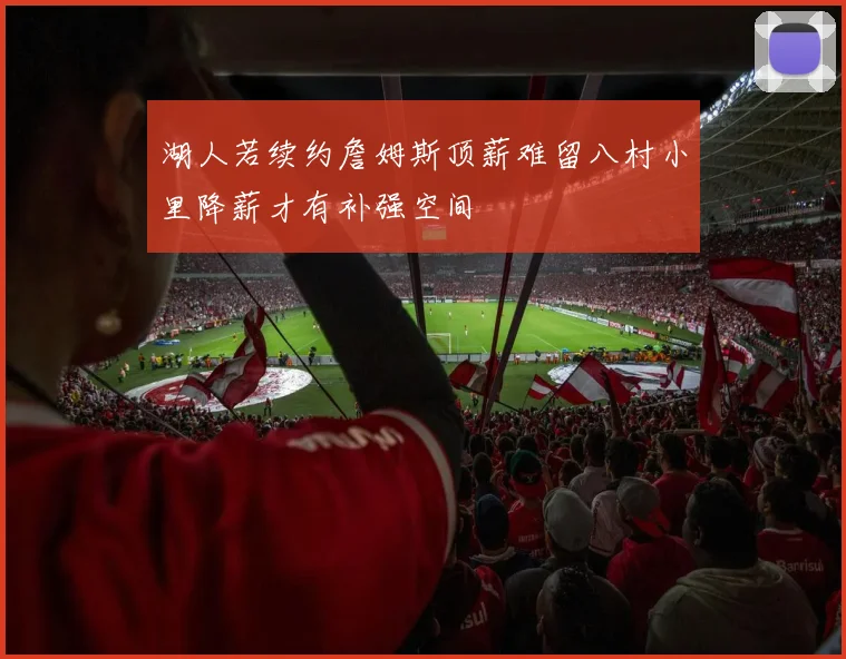 湖人若续约詹姆斯顶薪难留八村小里降薪才有补强空间