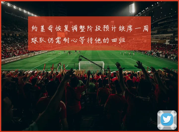 约基奇恢复调整阶段预计缺席一周球队仍需耐心等待他的回归