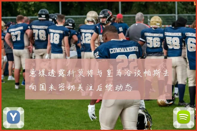 意媒透露科莫将与皇马洽谈帕斯去向国米密切关注后续动态