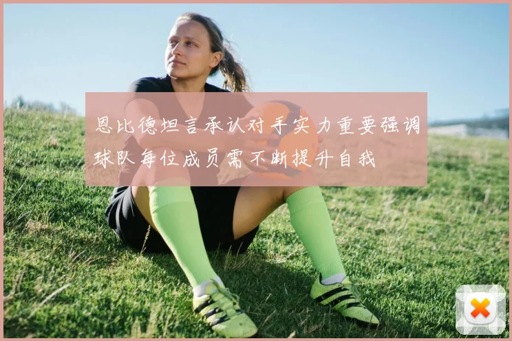 恩比德坦言承认对手实力重要强调球队每位成员需不断提升自我