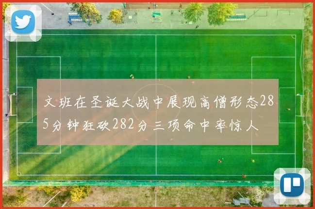 文班在圣诞大战中展现高僧形态285分钟狂砍282分三项命中率惊人