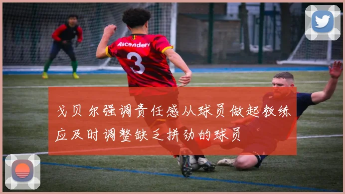 戈贝尔强调责任感从球员做起教练应及时调整缺乏拼劲的球员