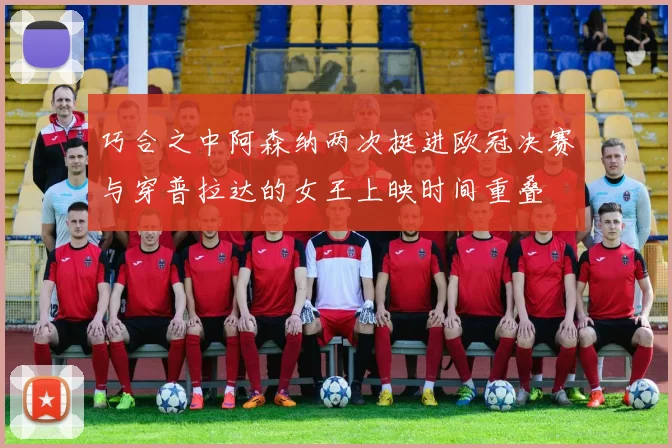 巧合之中阿森纳两次挺进欧冠决赛与穿普拉达的女王上映时间重叠