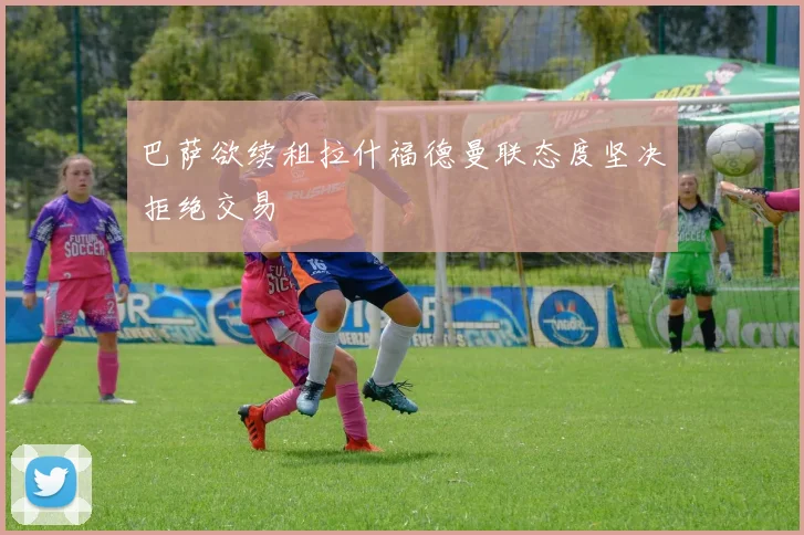 巴萨欲续租拉什福德曼联态度坚决拒绝交易