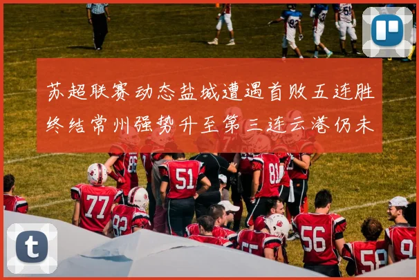 苏超联赛动态盐城遭遇首败五连胜终结常州强势升至第三连云港仍未尝胜绩