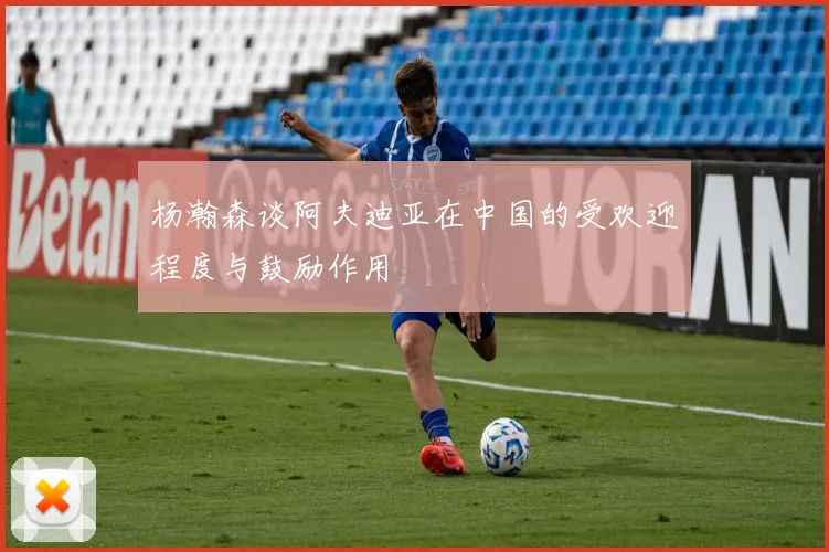 杨瀚森谈阿夫迪亚在中国的受欢迎程度与鼓励作用