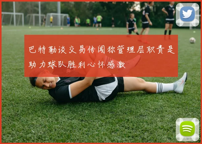 巴特勒谈交易传闻称管理层职责是助力球队胜利心怀感激
