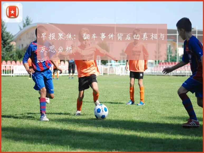 早报聚焦：翻车事件背后的真相与反思分析