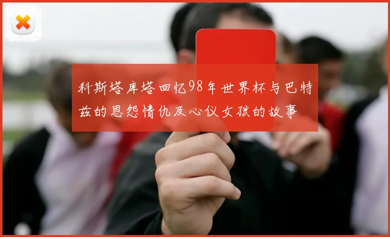 科斯塔库塔回忆98年世界杯与巴特兹的恩怨情仇及心仪女孩的故事