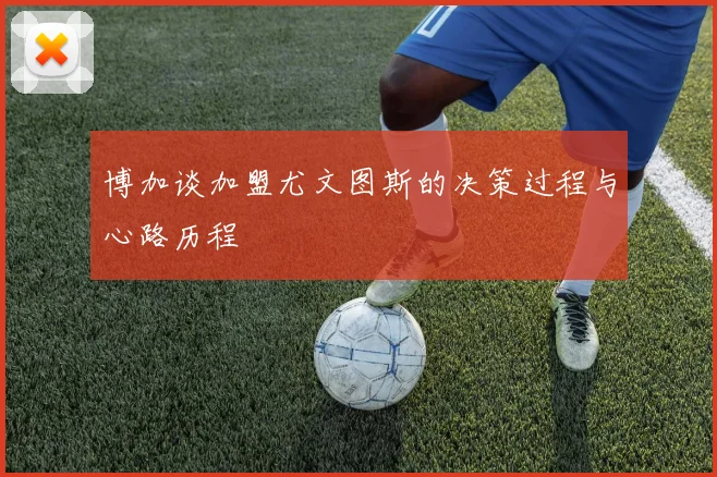 博加谈加盟尤文图斯的决策过程与心路历程