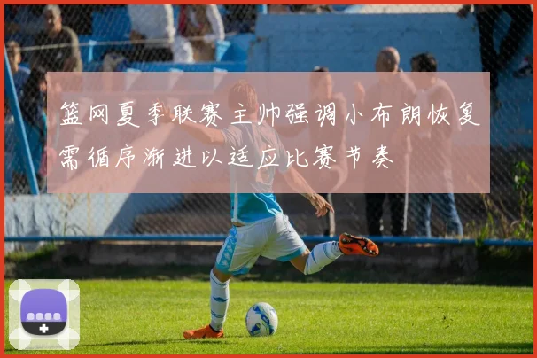 篮网夏季联赛主帅强调小布朗恢复需循序渐进以适应比赛节奏