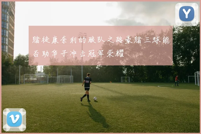 赌徒康奈利的狼队之路豪赌三球能否助华子冲击冠军荣耀