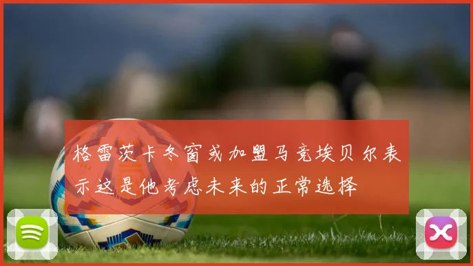 格雷茨卡冬窗或加盟马竞埃贝尔表示这是他考虑未来的正常选择