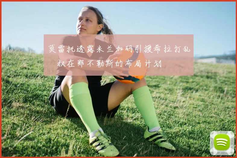 莫雷托透露米兰加码引援希拉打乱囧叔在那不勒斯的布局计划