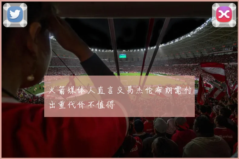 火箭媒体人直言交易杰伦布朗需付出重代价不值得