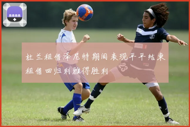杜兰租借泽尼特期间表现平平结束租借回归利雅得胜利