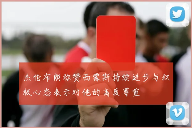 杰伦布朗称赞西蒙斯持续进步与积极心态表示对他的高度尊重