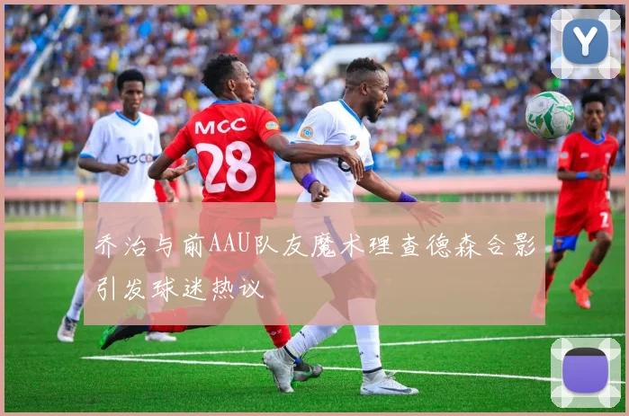 乔治与前AAU队友魔术理查德森合影引发球迷热议