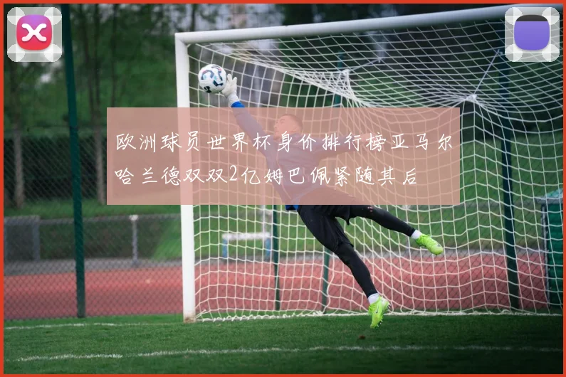 欧洲球员世界杯身价排行榜亚马尔哈兰德双双2亿姆巴佩紧随其后